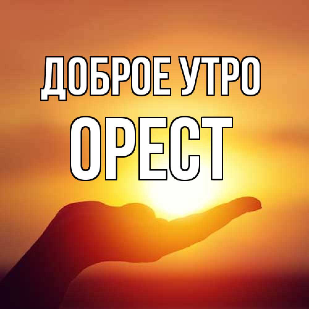 Открытка на каждый день с именем, Орест Доброе утро ладошка и закат Прикольная открытка с пожеланием онлайн скачать бесплатно 