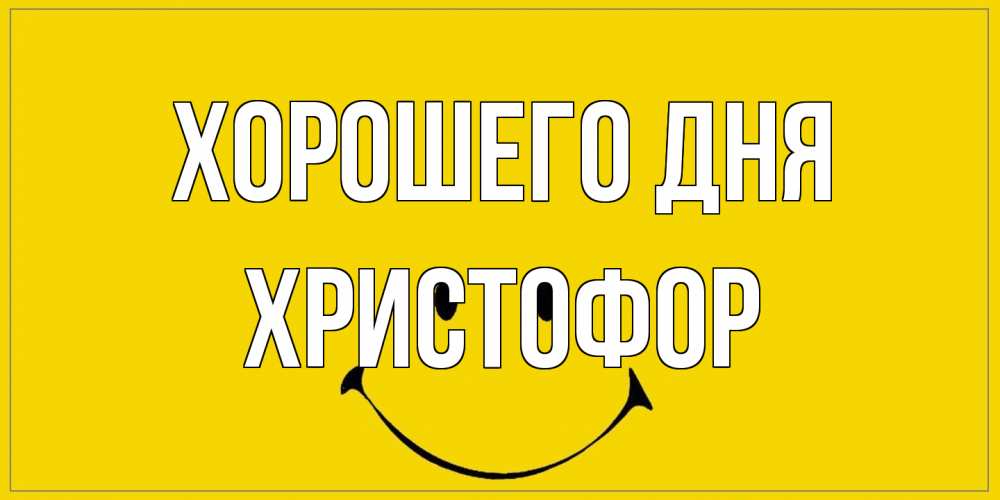 Открытка на каждый день с именем, Христофор Хорошего дня улыбка Прикольная открытка с пожеланием онлайн скачать бесплатно 
