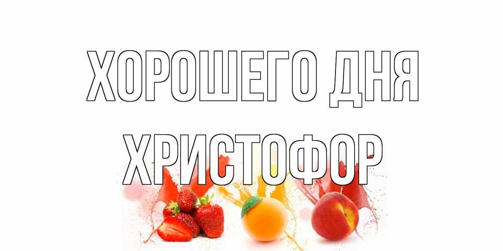 Открытка на каждый день с именем, Христофор Хорошего дня открытки Прикольная открытка с пожеланием онлайн скачать бесплатно 