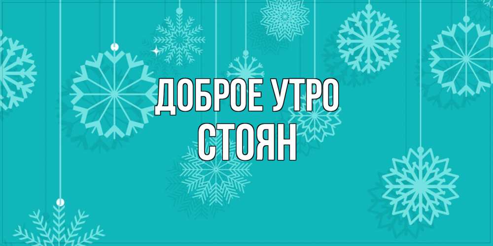 Открытка на каждый день с именем, Стоян Доброе утро открытка со снежинками Прикольная открытка с пожеланием онлайн скачать бесплатно 