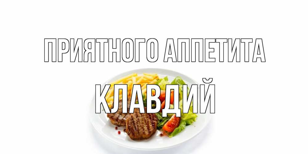 Открытка на каждый день с именем, Клавдий Приятного аппетита стейк,картошка фри, салат Прикольная открытка с пожеланием онлайн скачать бесплатно 