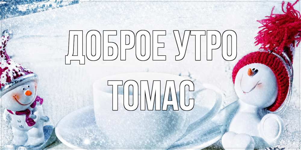 Открытка на каждый день с именем, Томас Доброе утро чаша замерзшая Прикольная открытка с пожеланием онлайн скачать бесплатно 