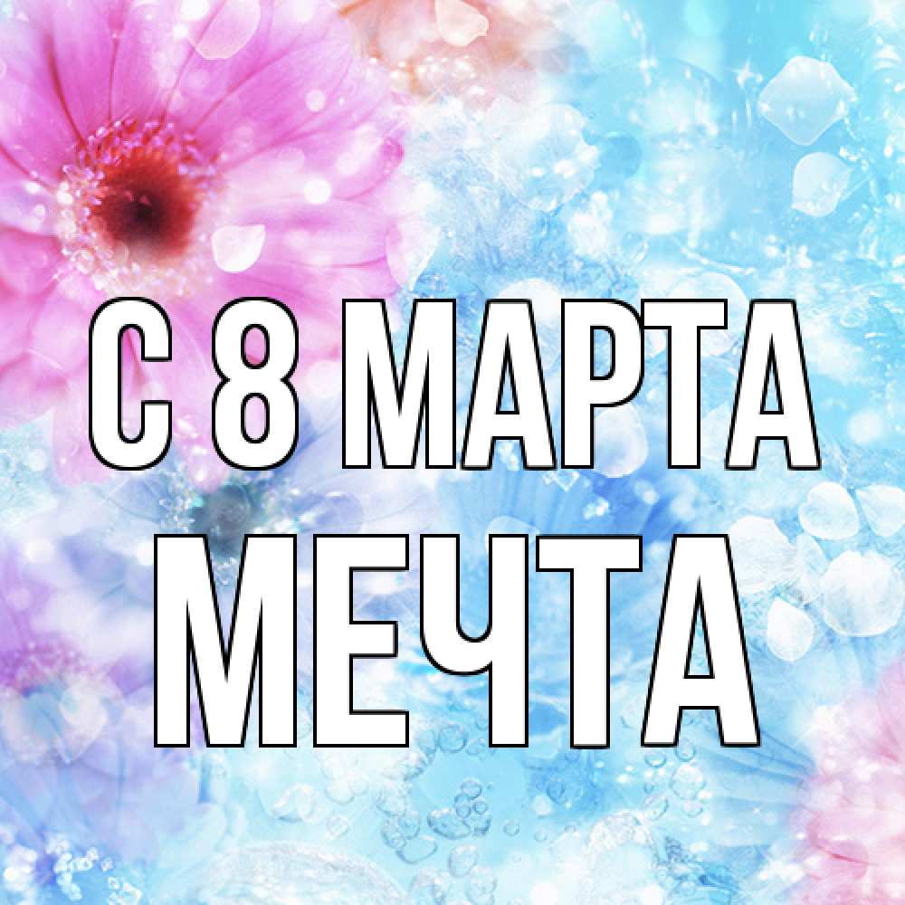 Открытка на каждый день с именем, мечта C 8 МАРТА цветы Прикольная открытка с пожеланием онлайн скачать бесплатно 