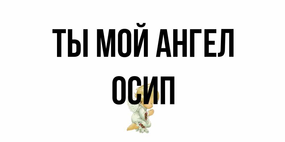 Открытка на каждый день с именем, Осип Ты мой ангел ангел Прикольная открытка с пожеланием онлайн скачать бесплатно 