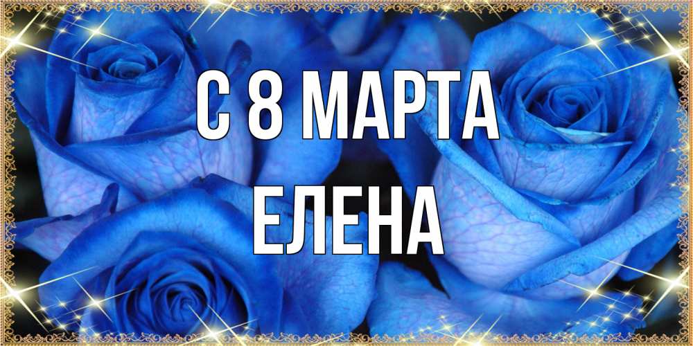 Открытка на каждый день с именем, Елена C 8 МАРТА красивые розы для милых дам на международный женский день Прикольная открытка с пожеланием онлайн скачать бесплатно 