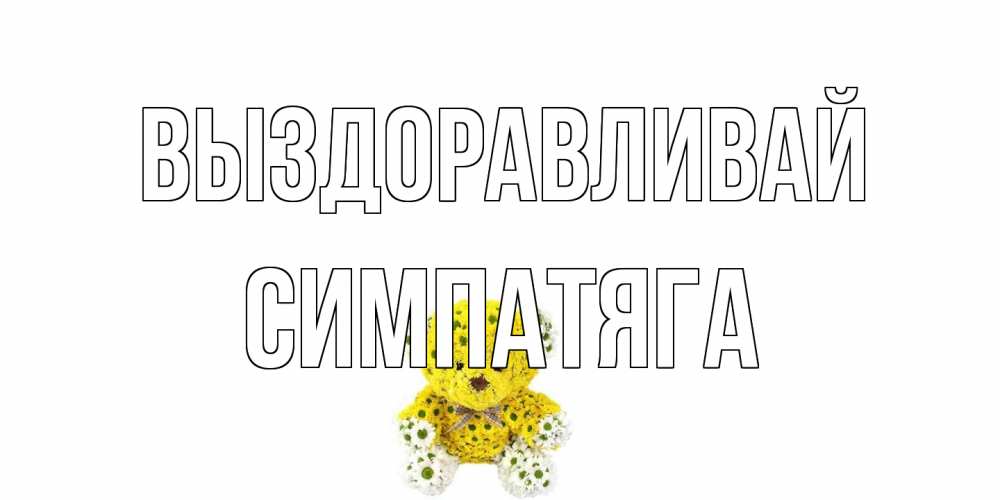 Открытка на каждый день с именем, Симпатяга Выздоравливай мишка Прикольная открытка с пожеланием онлайн скачать бесплатно 