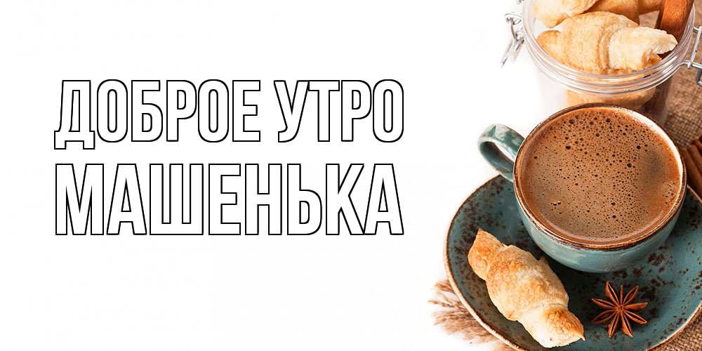 Открытка на каждый день с именем, Машенька Доброе утро кофе с пенкой Прикольная открытка с пожеланием онлайн скачать бесплатно 