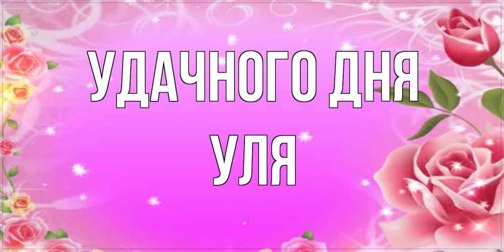 Открытка на каждый день с именем, Уля Удачного дня открытка с розами Прикольная открытка с пожеланием онлайн скачать бесплатно 