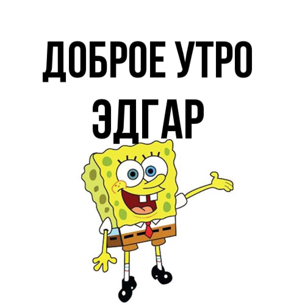Открытка на каждый день с именем, Эдгар Доброе утро губка боб улыбается Прикольная открытка с пожеланием онлайн скачать бесплатно 