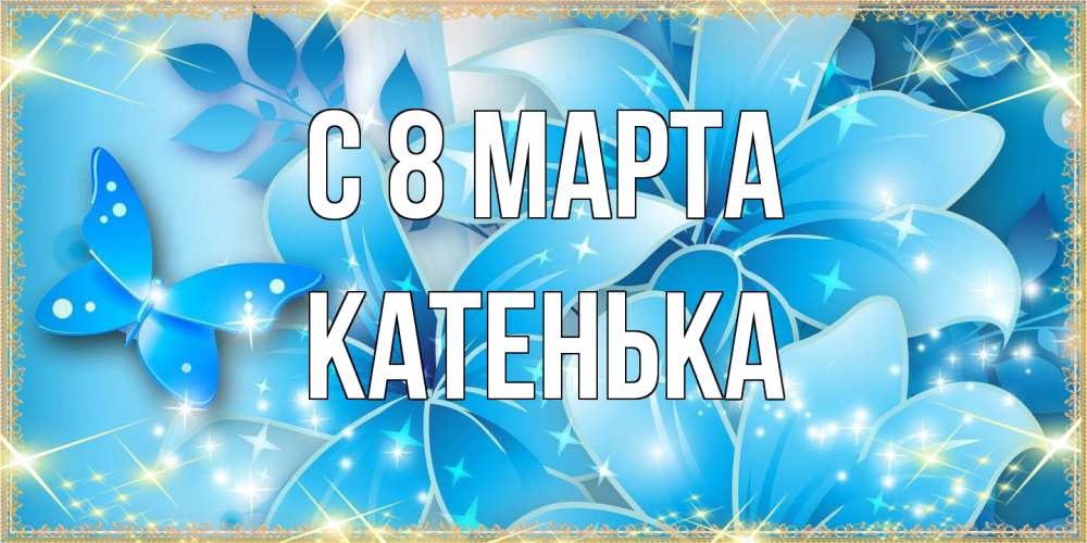 Открытка на каждый день с именем, Катенька C 8 МАРТА современные открытки на международный женский день для любимой Прикольная открытка с пожеланием онлайн скачать бесплатно 
