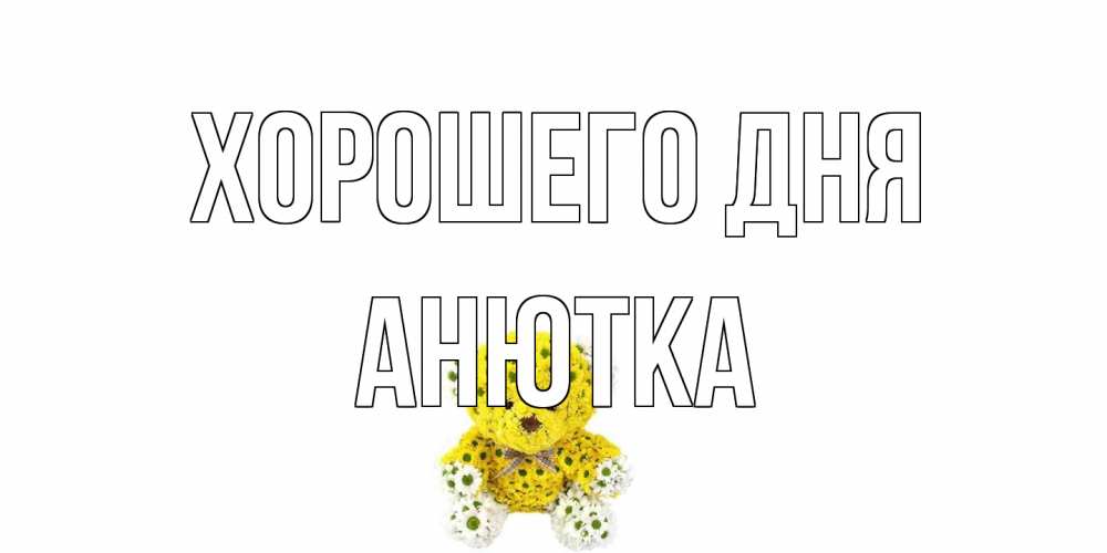 Открытка на каждый день с именем, Анютка Хорошего дня позитивного настроения вам Прикольная открытка с пожеланием онлайн скачать бесплатно 