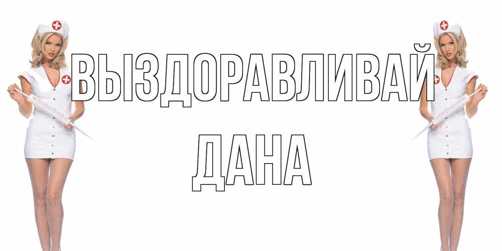 Открытка на каждый день с именем, Дана Выздоравливай открытки с медсестрой Прикольная открытка с пожеланием онлайн скачать бесплатно 