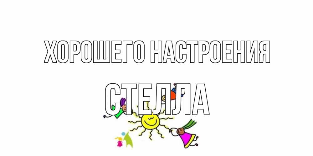 Открытка на каждый день с именем, Стелла Хорошего настроения лето, солнце Прикольная открытка с пожеланием онлайн скачать бесплатно 