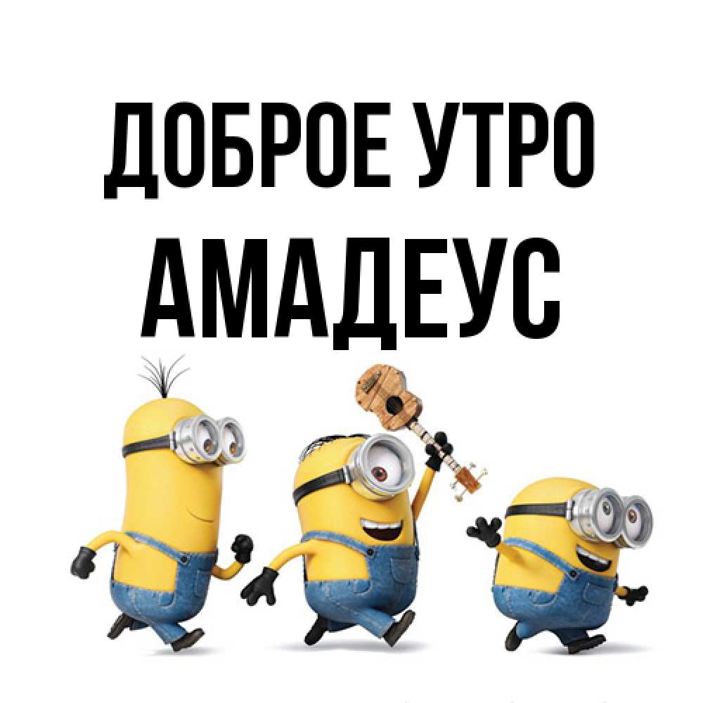 Открытка на каждый день с именем, Амадеус Доброе утро миньоны и прекрасное утро Прикольная открытка с пожеланием онлайн скачать бесплатно 
