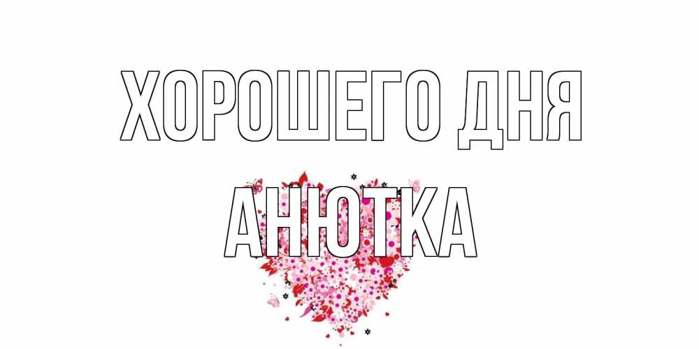 Открытка на каждый день с именем, Анютка Хорошего дня открытка на каждый день для любимой Прикольная открытка с пожеланием онлайн скачать бесплатно 