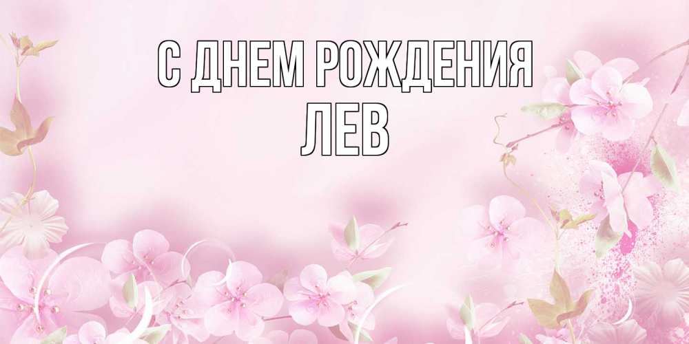 Открытка на каждый день с именем, Лев С днем рождения нежные цветы Прикольная открытка с пожеланием онлайн скачать бесплатно 