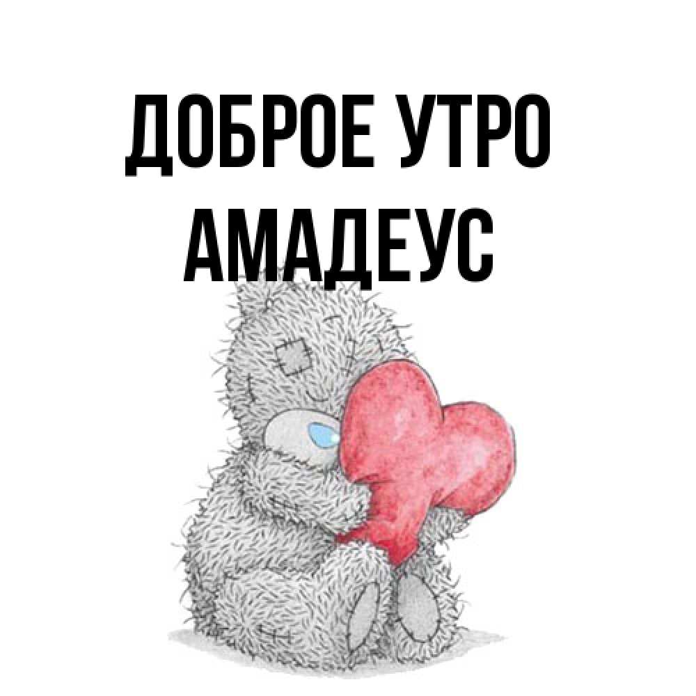 Открытка на каждый день с именем, Амадеус Доброе утро плюшевые игрушки Прикольная открытка с пожеланием онлайн скачать бесплатно 