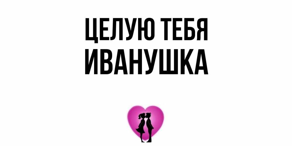 Открытка на каждый день с именем, Иванушка Целую тебя поцелуй Прикольная открытка с пожеланием онлайн скачать бесплатно 