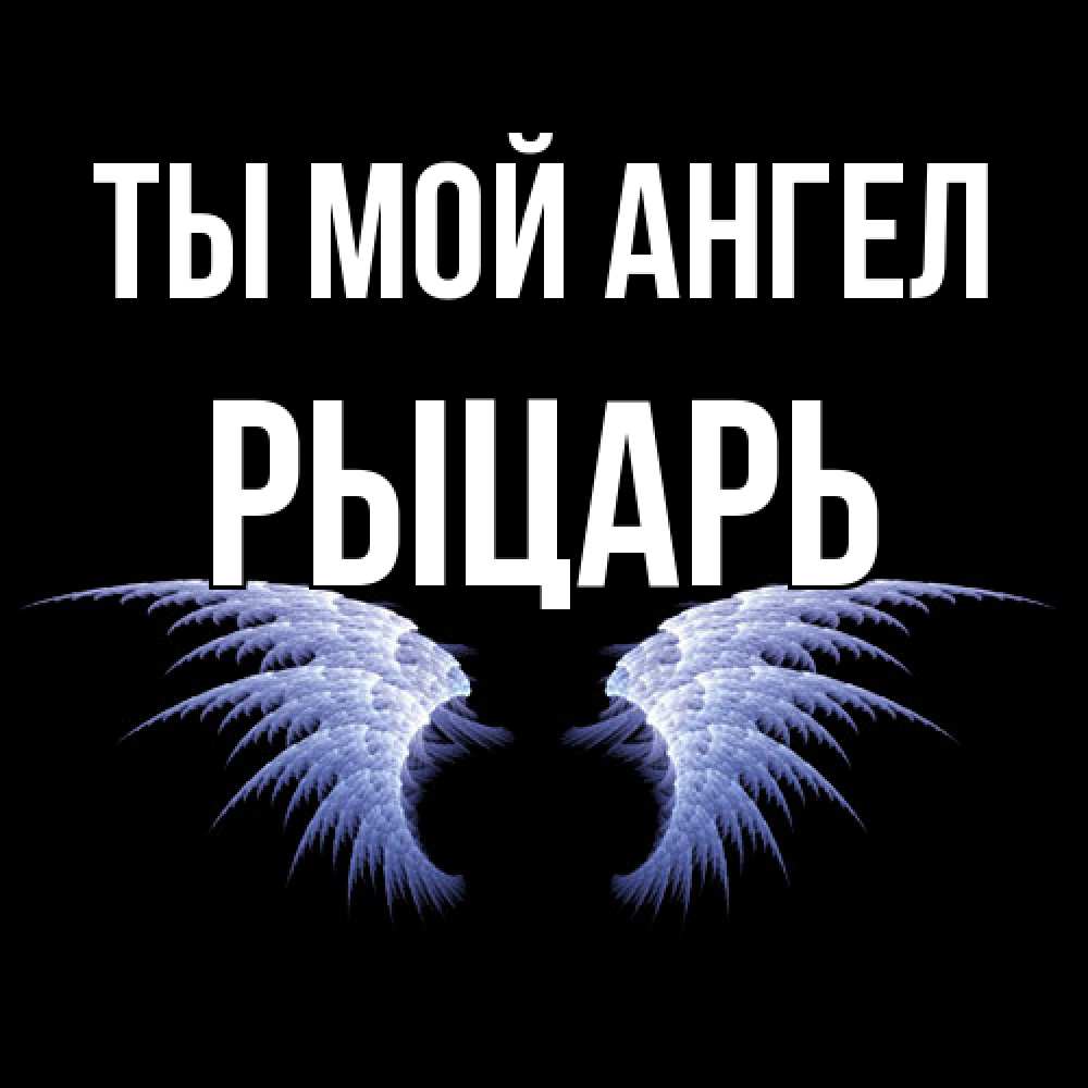Открытка на каждый день с именем, Рыцарь Ты мой ангел ангельские крылья на черном фоне Прикольная открытка с пожеланием онлайн скачать бесплатно 