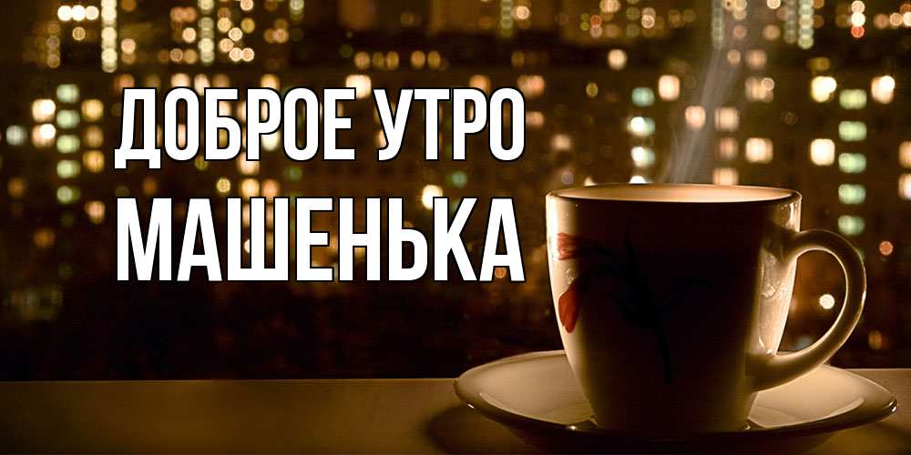 Открытка на каждый день с именем, Машенька Доброе утро утрешнее настроение Прикольная открытка с пожеланием онлайн скачать бесплатно 