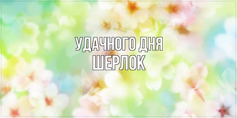 Открытка на каждый день с именем, Шерлок Удачного дня удачного летнего солнечного дня Прикольная открытка с пожеланием онлайн скачать бесплатно 