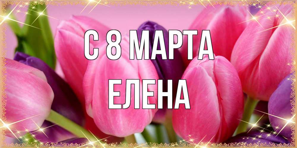 Открытка на каждый день с именем, Елена C 8 МАРТА тюльпаны для женщины на международный женский день Прикольная открытка с пожеланием онлайн скачать бесплатно 