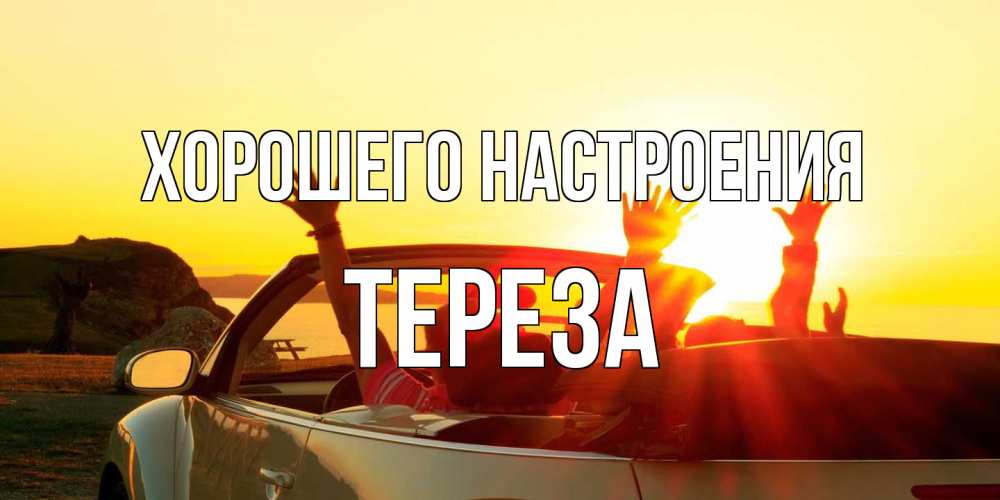 Открытка на каждый день с именем, Тереза Хорошего настроения фото счастливые люди в хорошем настроении Прикольная открытка с пожеланием онлайн скачать бесплатно 