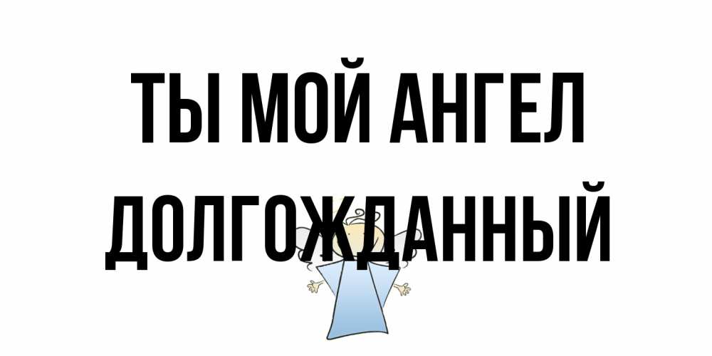 Открытка на каждый день с именем, Долгожданный Ты мой ангел ангел Прикольная открытка с пожеланием онлайн скачать бесплатно 