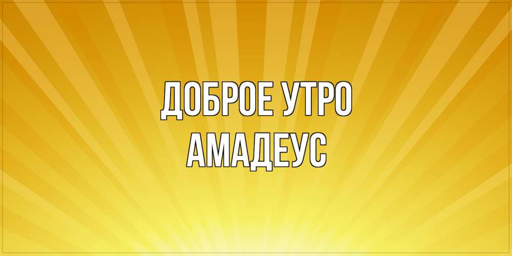 Открытка на каждый день с именем, Амадеус Доброе утро пожелания доброго утра Прикольная открытка с пожеланием онлайн скачать бесплатно 