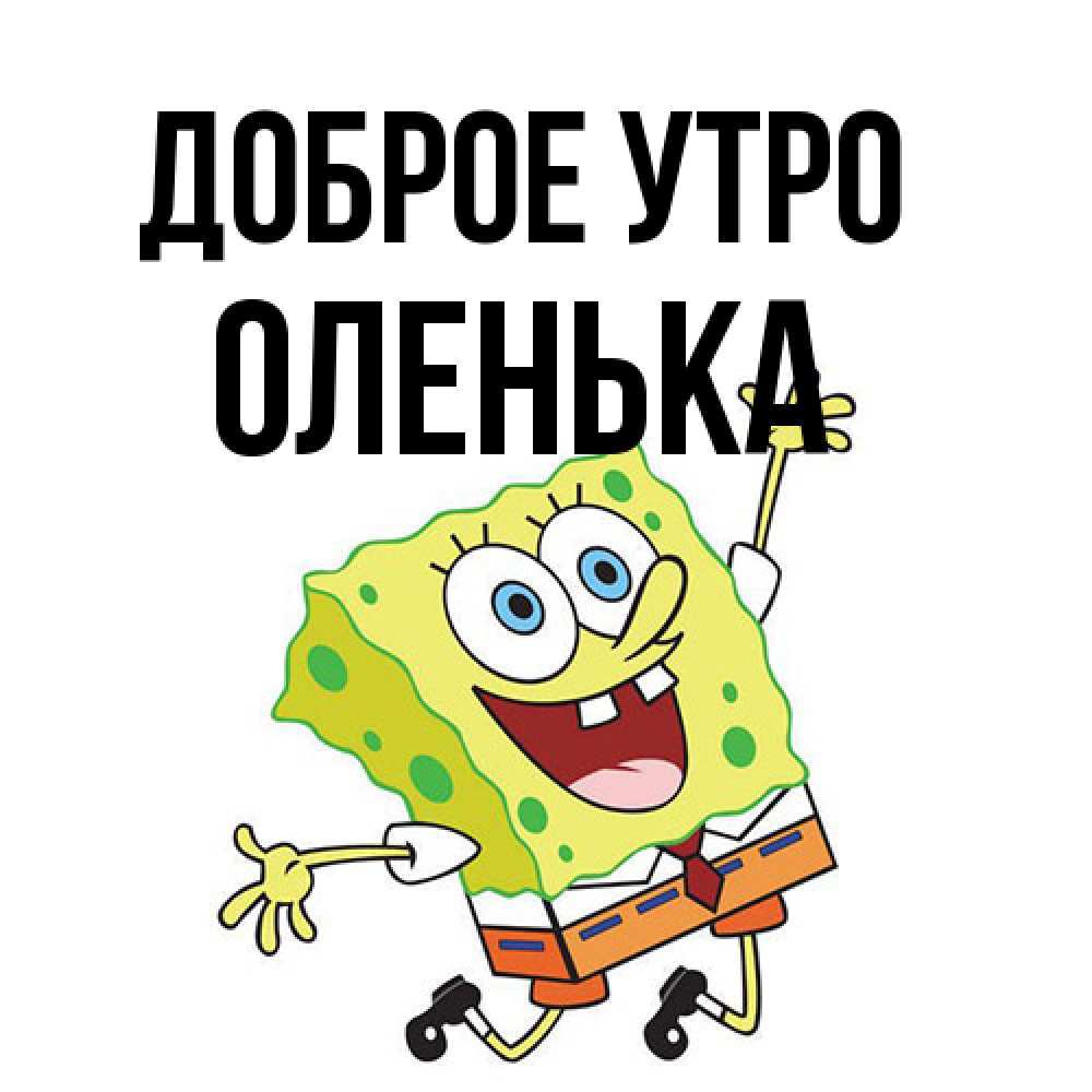Открытка на каждый день с именем, Оленька Доброе утро улыбающийся спанч Боб Прикольная открытка с пожеланием онлайн скачать бесплатно 