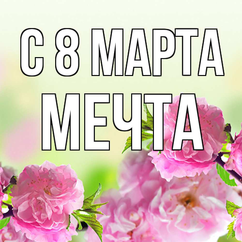 Открытка на каждый день с именем, мечта C 8 МАРТА цветы Прикольная открытка с пожеланием онлайн скачать бесплатно 