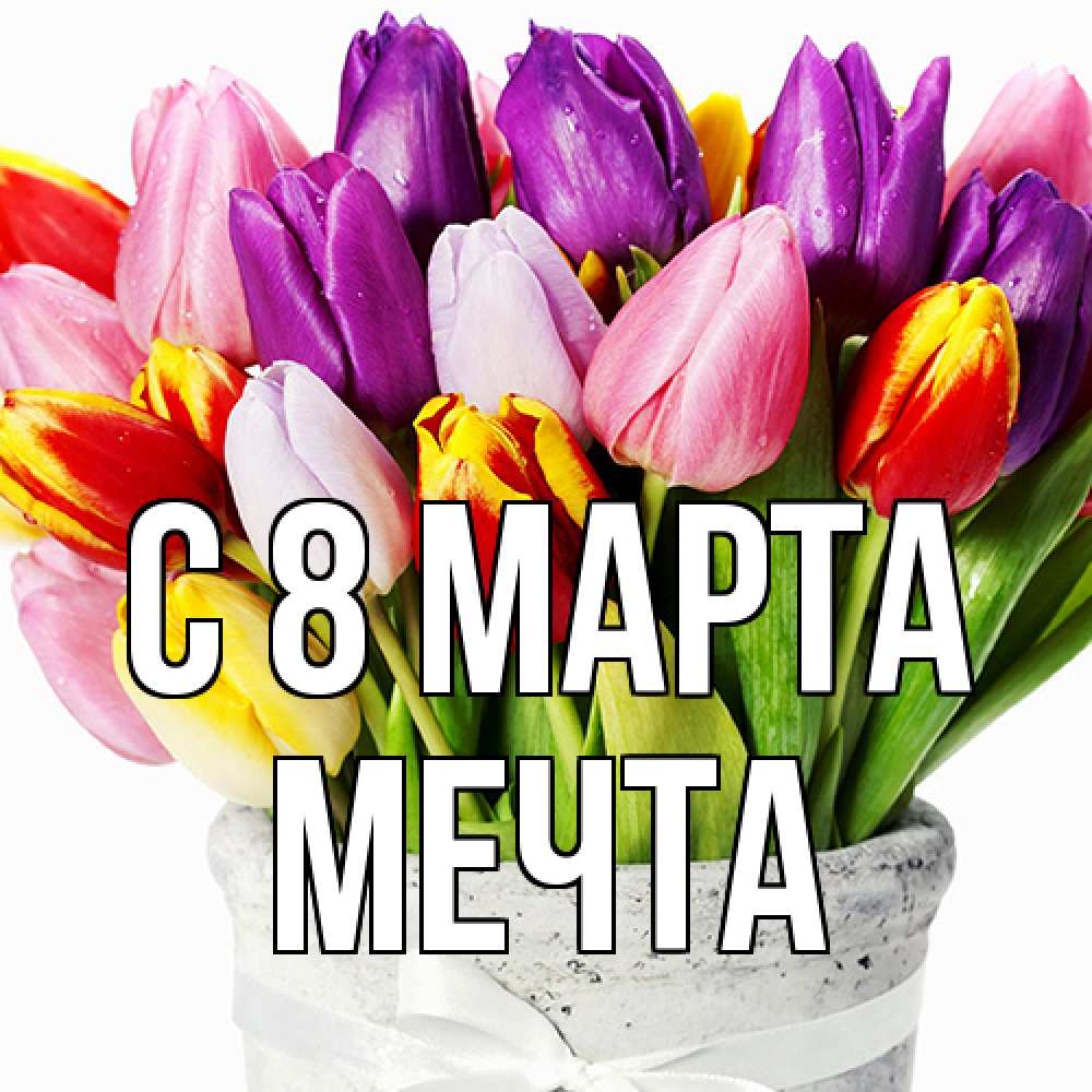 Открытка на каждый день с именем, мечта C 8 МАРТА букет Прикольная открытка с пожеланием онлайн скачать бесплатно 