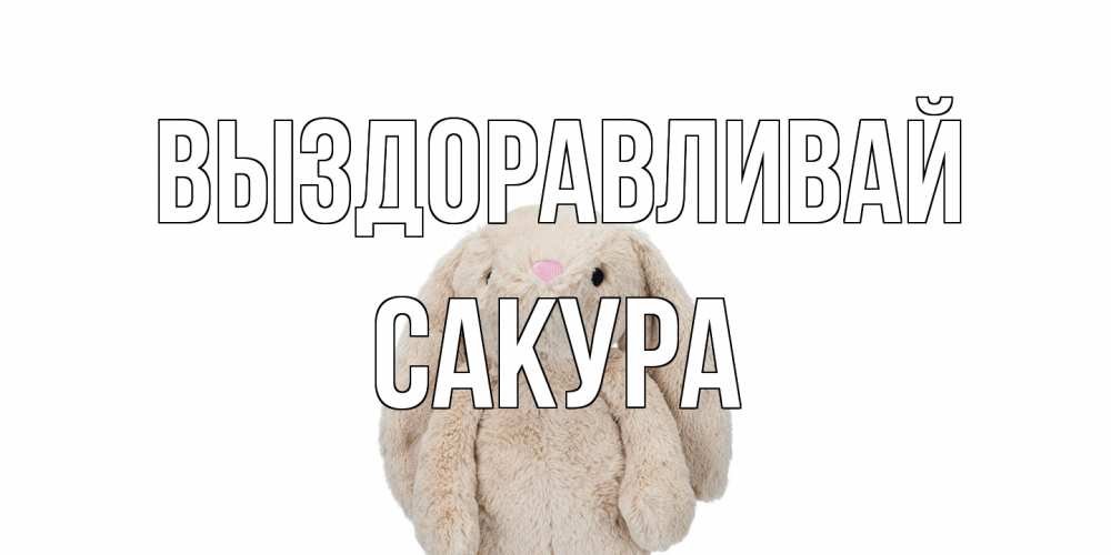 Открытка на каждый день с именем, Сакура Выздоравливай не болей Прикольная открытка с пожеланием онлайн скачать бесплатно 