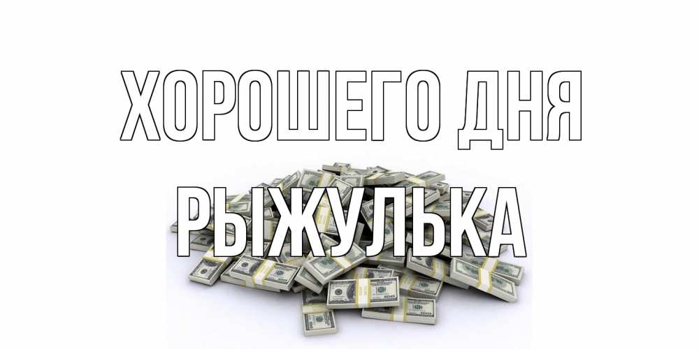 Открытка на каждый день с именем, рыжулька Хорошего дня гора долларов Прикольная открытка с пожеланием онлайн скачать бесплатно 