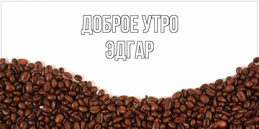 Открытка на каждый день с именем, Эдгар Доброе утро текст на белом фоне и снизу кофейные зерна Прикольная открытка с пожеланием онлайн скачать бесплатно 