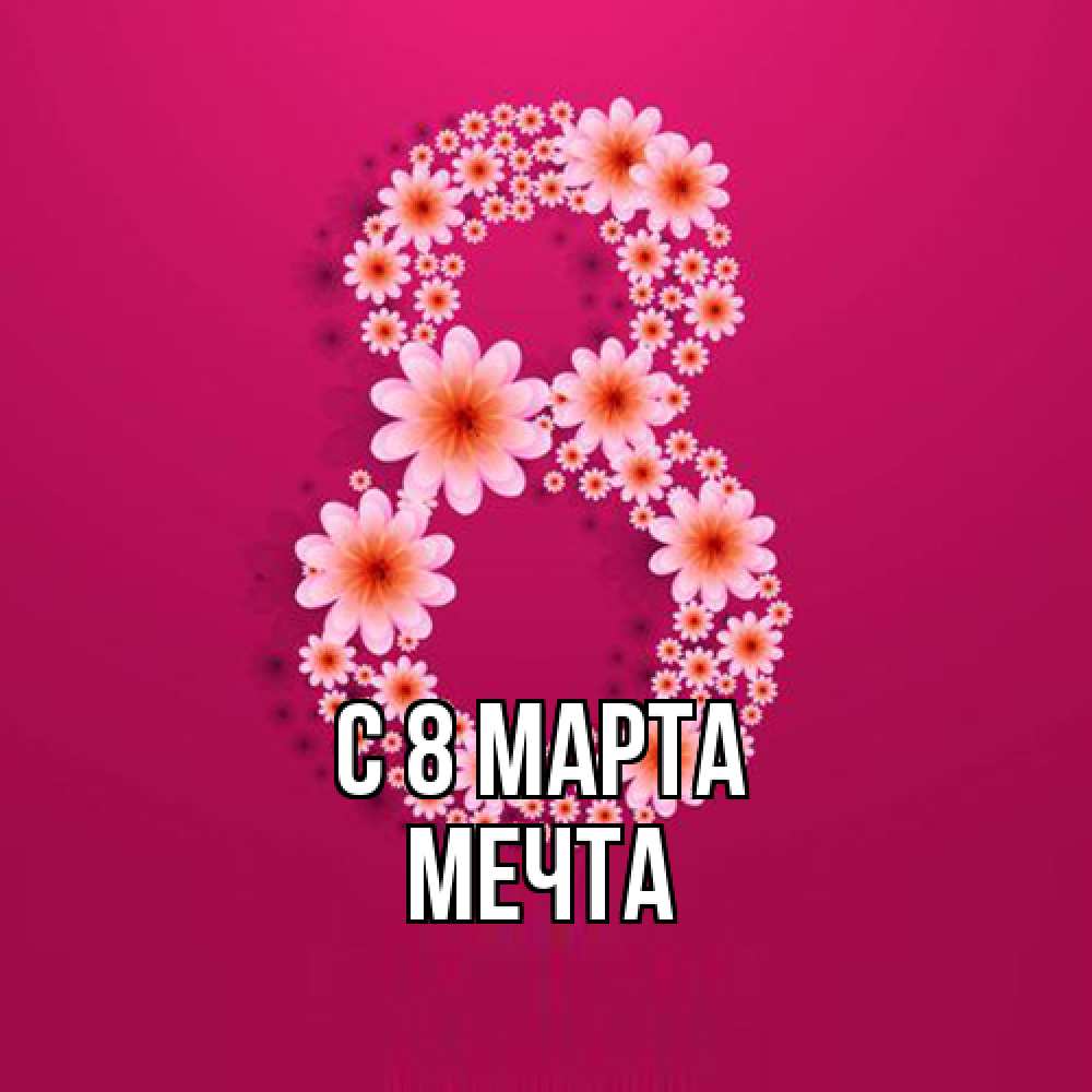 Открытка на каждый день с именем, мечта C 8 МАРТА цветы в виде цифры восемь Прикольная открытка с пожеланием онлайн скачать бесплатно 