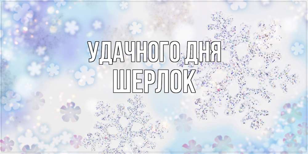 Открытка на каждый день с именем, Шерлок Удачного дня снежинки с пожеланиями удачного дня Прикольная открытка с пожеланием онлайн скачать бесплатно 