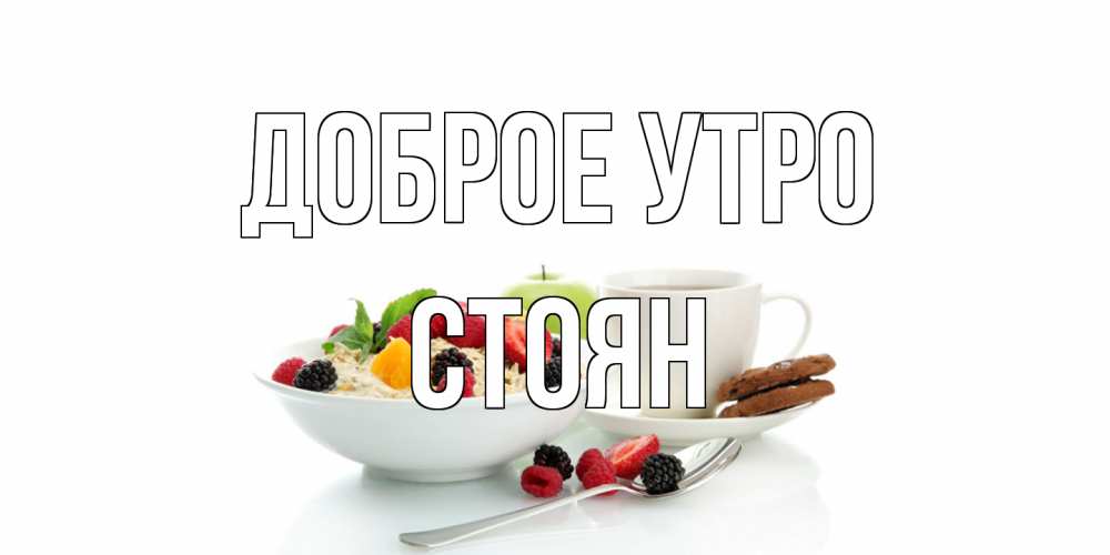Открытка на каждый день с именем, Стоян Доброе утро розы,фрукты, кофе Прикольная открытка с пожеланием онлайн скачать бесплатно 
