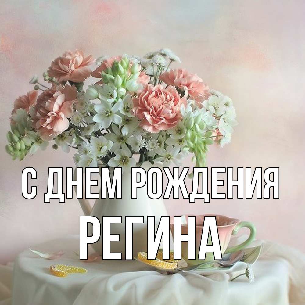 Открытка на каждый день с именем, Регина С днем рождения с цветами Прикольная открытка с пожеланием онлайн скачать бесплатно 