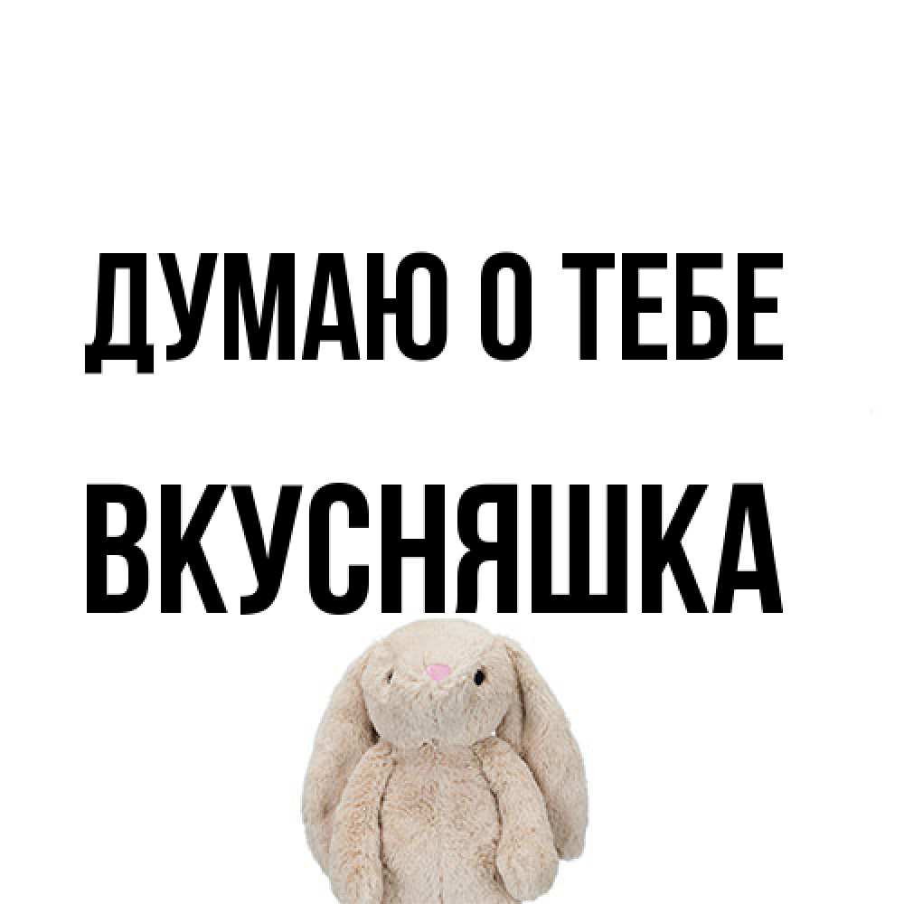 Открытка на каждый день с именем, Вкусняшка Думаю о тебе открытки с текстами и подписями Прикольная открытка с пожеланием онлайн скачать бесплатно 