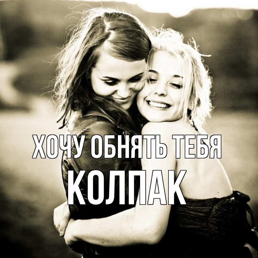 Открытка на каждый день с именем, Колпак Хочу обнять тебя девочки обнимаются Прикольная открытка с пожеланием онлайн скачать бесплатно 