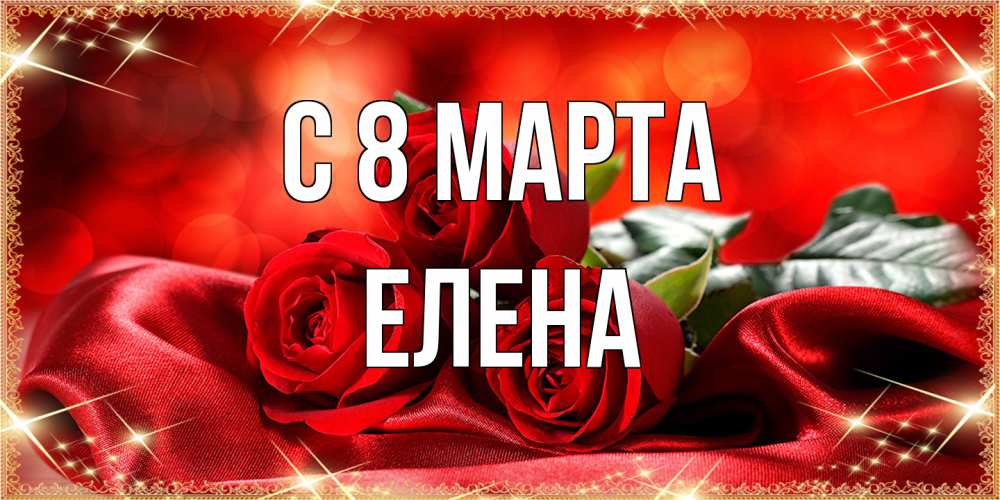 Открытка на каждый день с именем, Елена C 8 МАРТА открытка красного цвета с розами на 8 марта Прикольная открытка с пожеланием онлайн скачать бесплатно 