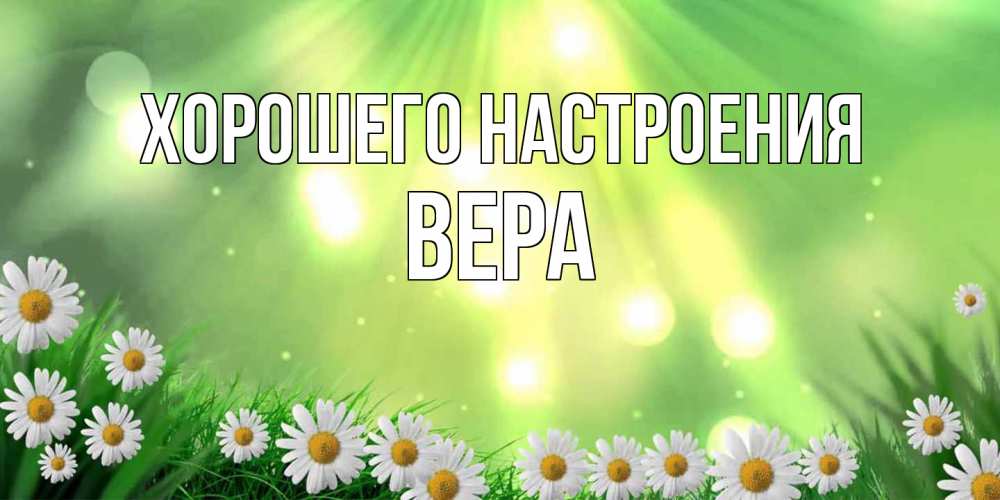 Открытка на каждый день с именем, Вера Хорошего настроения открытка с ромашками и солнечными лучами Прикольная открытка с пожеланием онлайн скачать бесплатно 