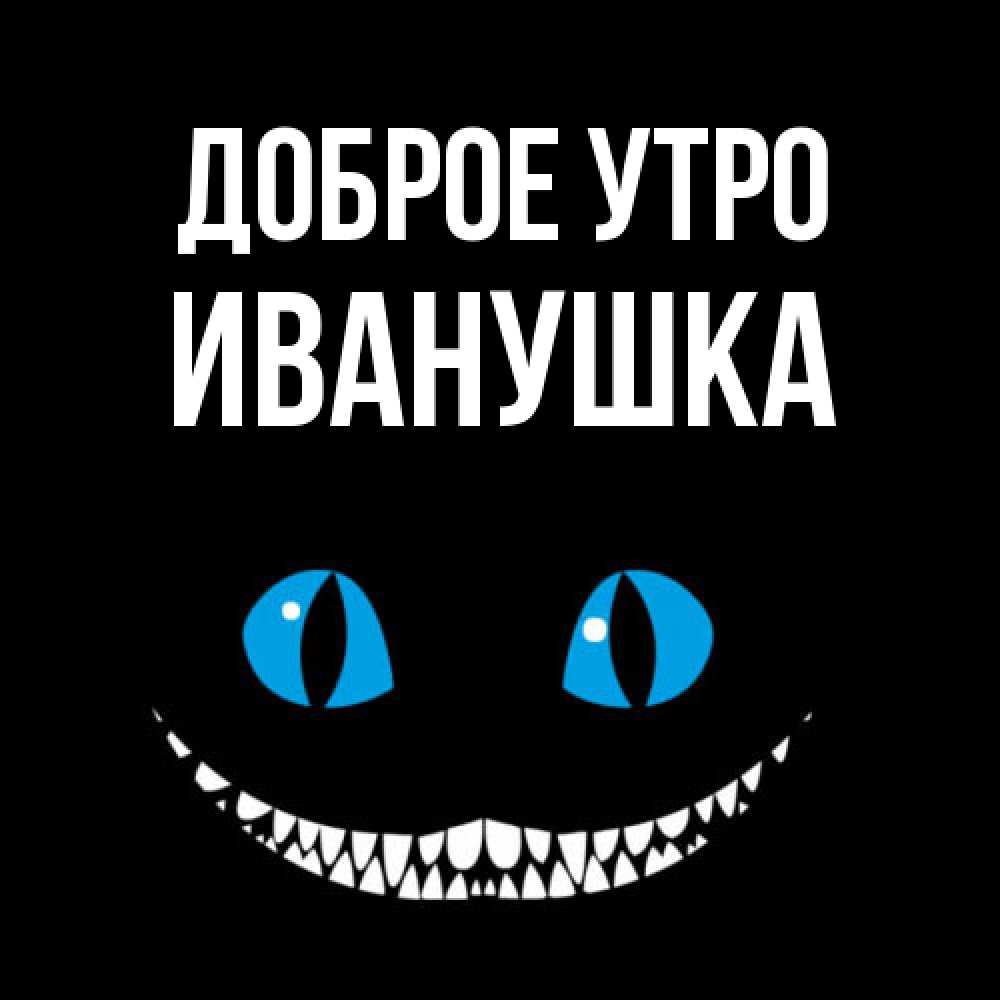 Открытка на каждый день с именем, Иванушка Доброе утро голубые глаза и зубки Прикольная открытка с пожеланием онлайн скачать бесплатно 