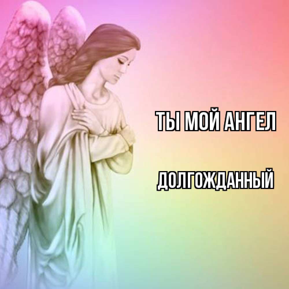 Открытка на каждый день с именем, Долгожданный Ты мой ангел Открытка с ангелом со сложенными крыльями Прикольная открытка с пожеланием онлайн скачать бесплатно 