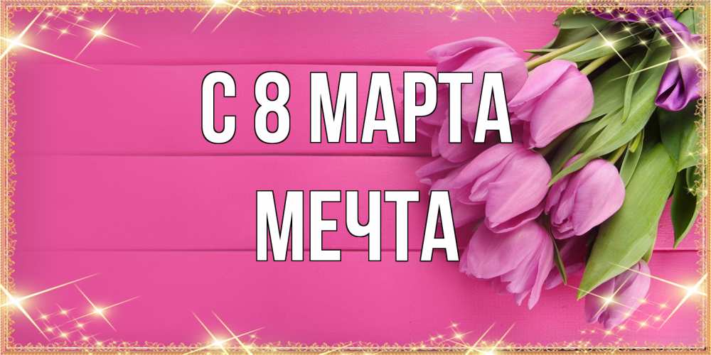 Открытка на каждый день с именем, мечта C 8 МАРТА открытка для фотошопа с подписью Прикольная открытка с пожеланием онлайн скачать бесплатно 