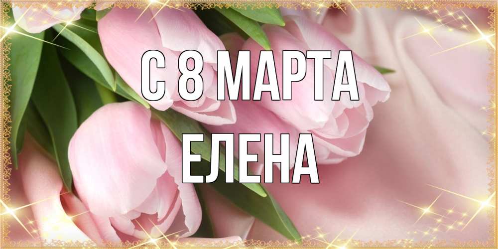 Открытка на каждый день с именем, Елена C 8 МАРТА поздравления с международным женским днем Прикольная открытка с пожеланием онлайн скачать бесплатно 