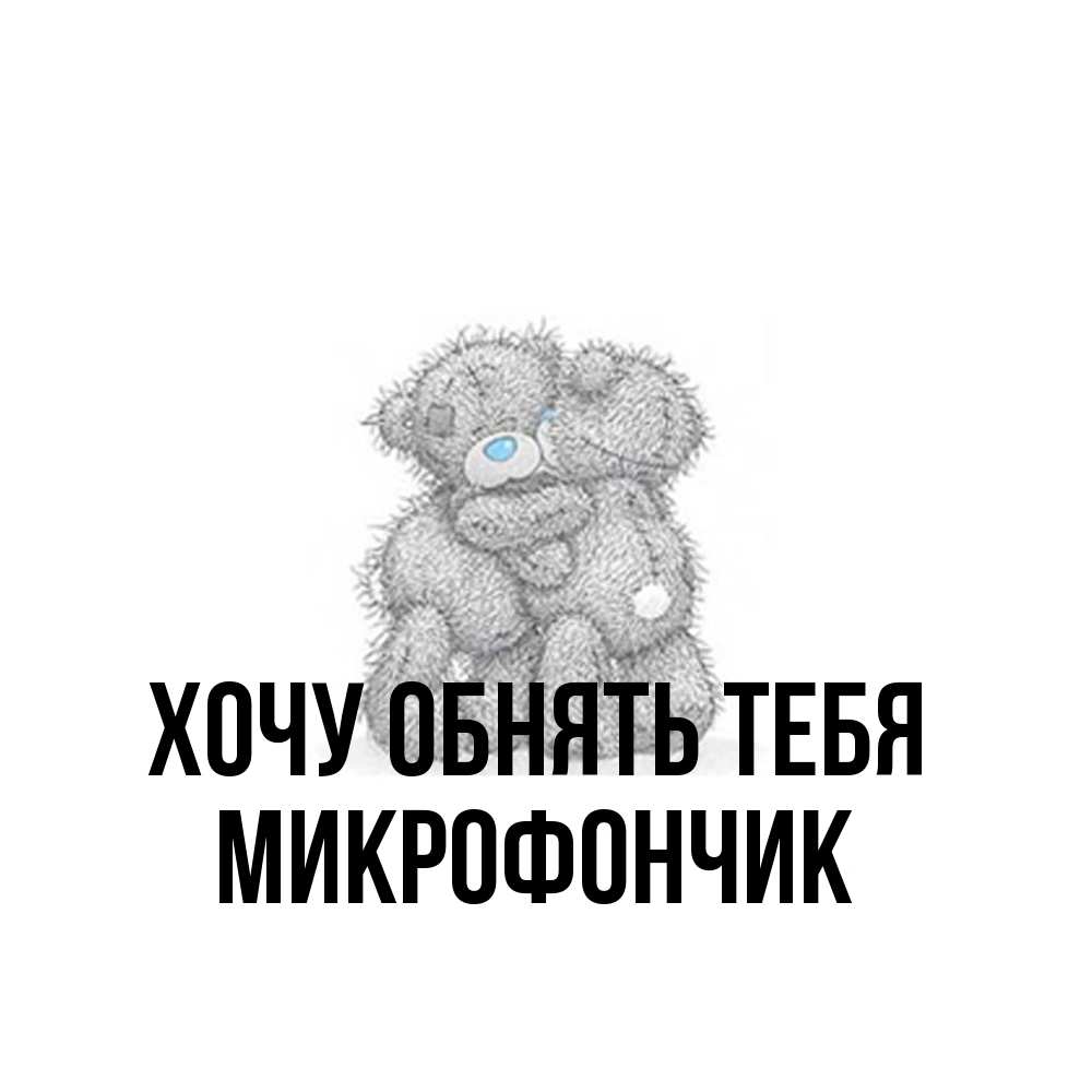 Открытка на каждый день с именем, Микрофончик Хочу обнять тебя два теддика Прикольная открытка с пожеланием онлайн скачать бесплатно 