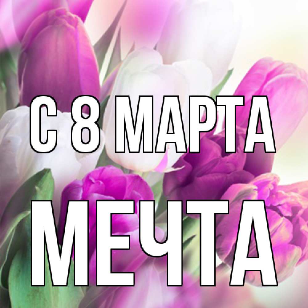 Открытка на каждый день с именем, мечта C 8 МАРТА весна 1 Прикольная открытка с пожеланием онлайн скачать бесплатно 