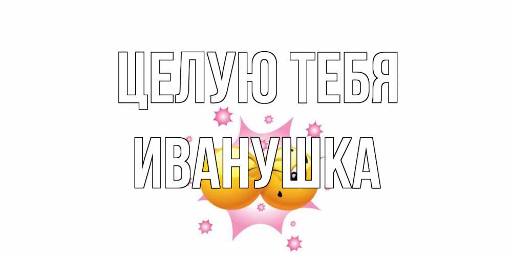 Открытка на каждый день с именем, Иванушка Целую тебя поцелуй Прикольная открытка с пожеланием онлайн скачать бесплатно 